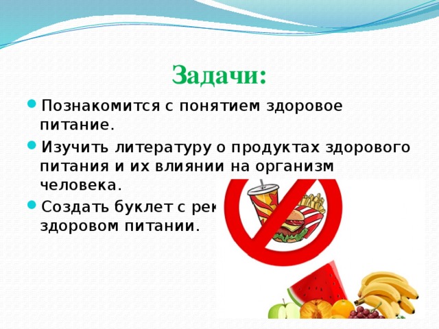 Задачи: Познакомится с понятием здоровое питание. Изучить литературу о продуктах здорового питания и их влиянии на организм человека.  Создать буклет с рекомендациями о здоровом питании. 