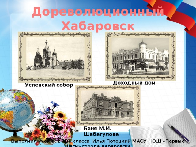 Дореволюционный Хабаровск Доходный дом Успенский собор Баня М.И. Шабагулова Выполнил ученик 2 «В» класса Илья Потоцкий МАОУ НОШ «Первые шаги» города Хабаровска 