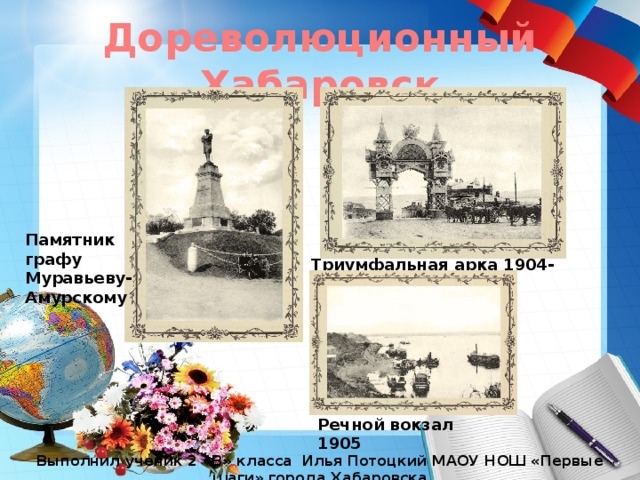 Дореволюционный Хабаровск Памятник графу Муравьеву-Амурскому Триумфальная арка 1904-1917 Речной вокзал 1905 Выполнил ученик 2 «В» класса Илья Потоцкий МАОУ НОШ «Первые шаги» города Хабаровска  