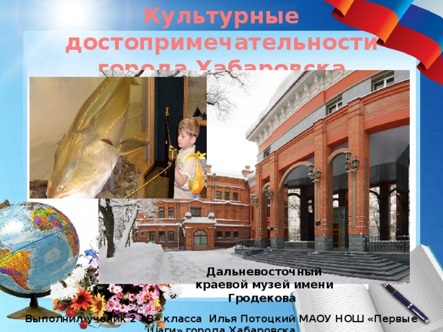 Культурные достопримечательности города Хабаровска Дальневосточный краевой музей имени Гродекова Выполнил ученик 2 «В» класса Илья Потоцкий МАОУ НОШ «Первые шаги» города Хабаровска 