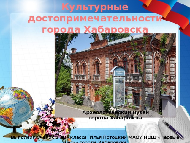 Культурные достопримечательности города Хабаровска Археологический музей города Хабаровска Выполнил ученик 2 «В» класса Илья Потоцкий МАОУ НОШ «Первые шаги» города Хабаровска 