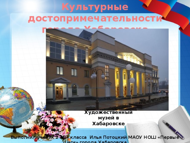 Культурные достопримечательности города Хабаровска Художественный музей в Хабаровске Выполнил ученик 2 «В» класса Илья Потоцкий МАОУ НОШ «Первые шаги» города Хабаровска 