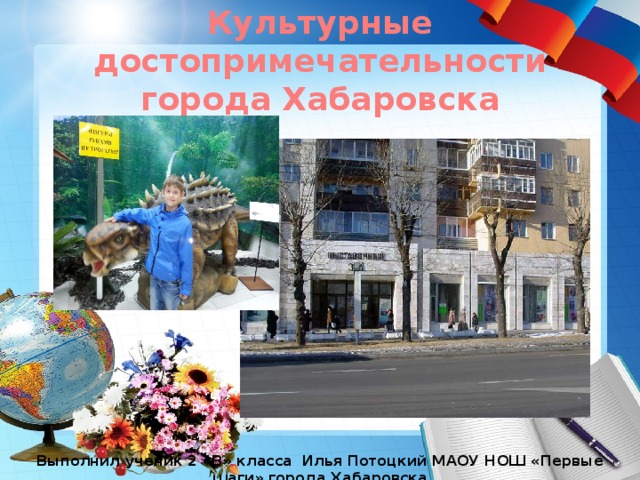 Культурные достопримечательности города Хабаровска Выполнил ученик 2 «В» класса Илья Потоцкий МАОУ НОШ «Первые шаги» города Хабаровска 