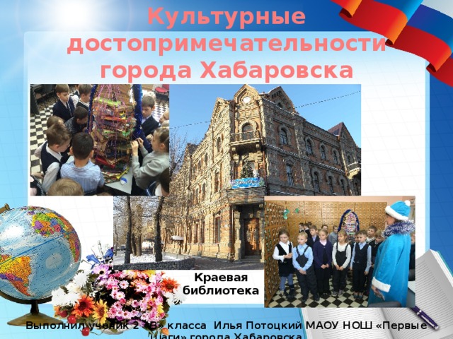 Культурные достопримечательности города Хабаровска Краевая библиотека Выполнил ученик 2 «В» класса Илья Потоцкий МАОУ НОШ «Первые шаги» города Хабаровска 