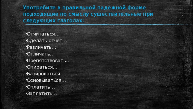 Употребите в правильной падежной форме подходящие по смыслу существительные при следующих глаголах:   Отчитаться… Сделать отчет… Различать… Отличать… Препятствовать… Опираться… Базироваться… Основываться… Оплатить… Заплатить… 