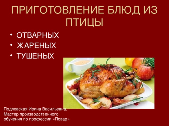 ПРИГОТОВЛЕНИЕ БЛЮД ИЗ ПТИЦЫ ОТВАРНЫХ ЖАРЕНЫХ ТУШЕНЫХ Подлевская Ирина Васильевна, Мастер производственного обучения по профессии «Повар» 