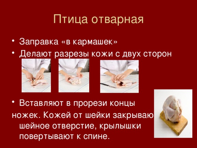 Птица отварная Заправка «в кармашек» Делают разрезы кожи с двух сторон Вставляют в прорези концы ножек. Кожей от шейки закрывают шейное отверстие, крылышки повертывают к спине. 