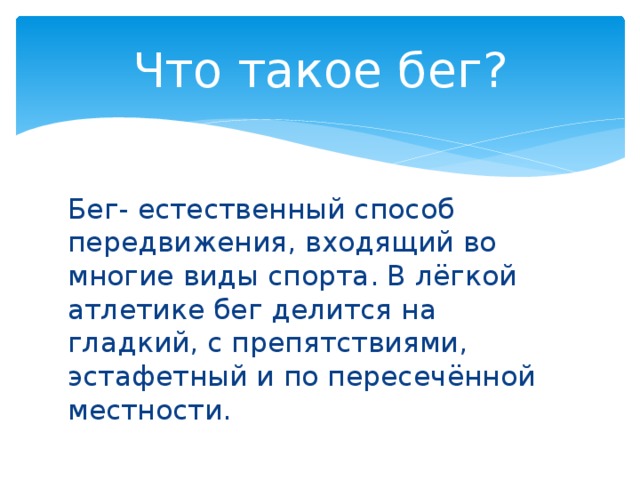Что такое бег? Бег- естественный способ передвижения, входящий во многие виды спорта. В лёгкой атлетике бег делится на гладкий, с препятствиями, эстафетный и по пересечённой местности. 