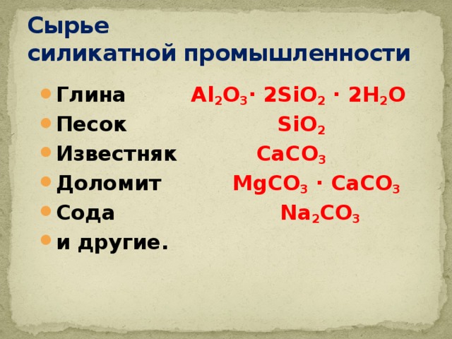 Сырье  силикатной промышленности Глина Al 2 O 3 ∙ 2SiO 2 ∙ 2H 2 O Песок SiO 2 Известняк CaCO 3 Доломит MgCO 3 ∙ CaCO 3 Сода Na 2 CO 3 и другие. 