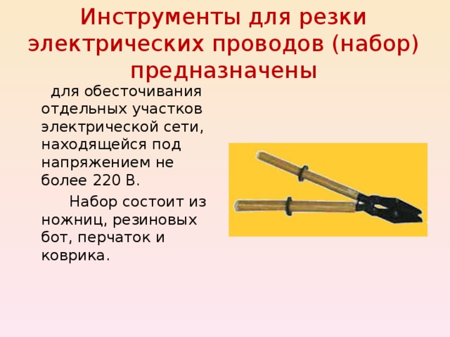 Инструменты для резки электрических проводов (набор) предназначены  для обесточивания отдельных участков электрической сети, находящейся под напряжением не более 220 В.  Набор состоит из ножниц, резиновых бот, перчаток и коврика. 