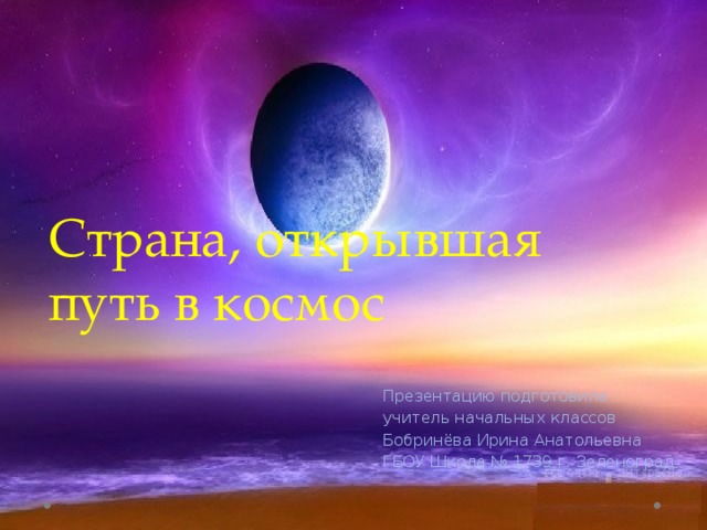 Страна, открывшая путь в космос Презентацию подготовила учитель начальных классов Бобринёва Ирина Анатольевна ГБОУ Школа № 1739 г. Зеленоград 