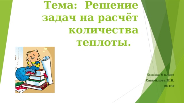        Тема: Решение задач на расчёт количества теплоты.   Физика 8 класс Самойлова М.В. 2016г 