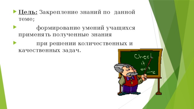 Цель: Закрепление знаний по данной теме;  формирование умений учащихся применять полученные знания  при решении количественных и качественных задач. 