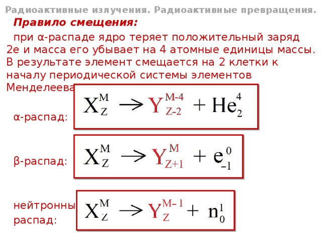 Радиоактивные излучения. Радиоактивные превращения. Правило смещения: при α-распаде ядро теряет положительный заряд 2е и масса его убывает на 4 атомные единицы массы. В результате элемент смещается на 2 клетки к началу периодической системы элементов Менделеева: α-распад: β-распад: нейтронный распад: 
