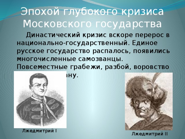 Эпохой глубокого кризиса Московского государства   Династический кризис вскоре перерос в национально-государственный. Единое русское государство распалось, появились многочисленные самозванцы. Повсеместные грабежи, разбой, воровство поразили страну. Лжедмитрий I Лжедмитрий II 