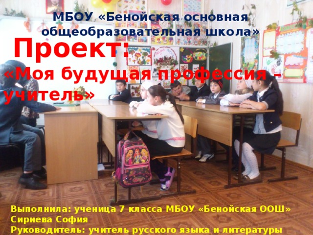 Выполнила: ученица 7 класса МБОУ «Бенойская ООШ» Сириева София Руководитель: учитель русского языка и литературы Демельханова З.У. МБОУ «Бенойская основная общеобразовательная школа»  Проект: «Моя будущая профессия – учитель» 