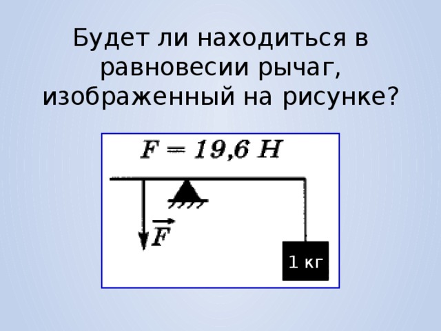 Будет ли находиться в равновесии рычаг, изображенный на рисунке? 1 кг 