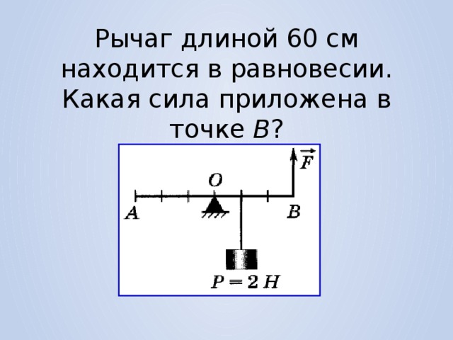Рычаг длиной 60 см находится в равновесии. Какая сила приложена в точке В ? 