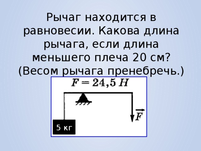 Рычаг находится в равновесии. Какова длина рычага, если длина меньшего плеча 20 см? (Весом рычага пренебречь.) 5 кг 