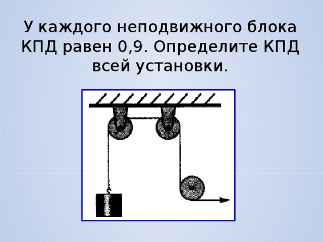 У каждого неподвижного блока КПД равен 0,9. Определите КПД всей установки. 