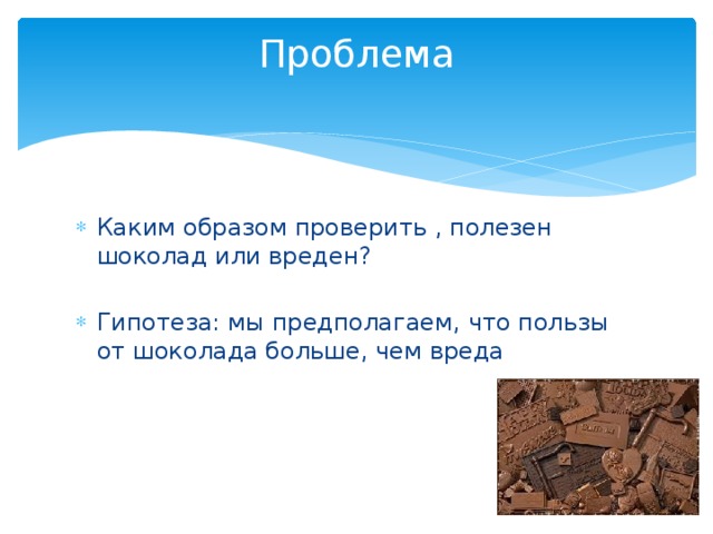 Проблема   Каким образом проверить , полезен шоколад или вреден? Гипотеза: мы предполагаем, что пользы от шоколада больше, чем вреда 