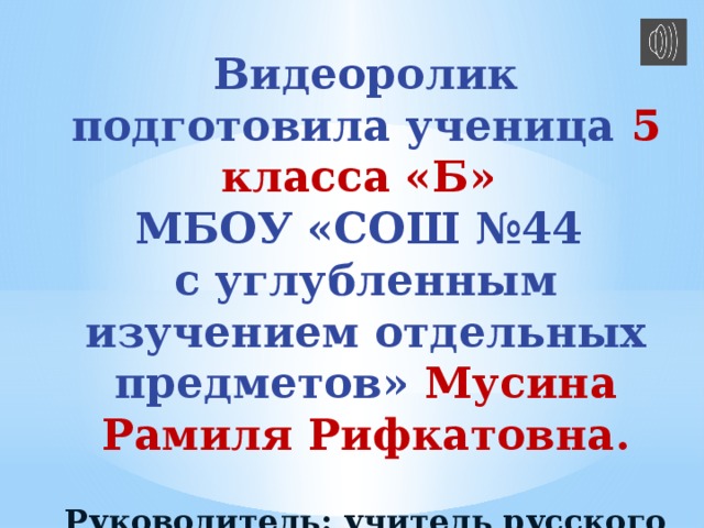 Видеоролик подготовила ученица 5 класса «Б» МБОУ «СОШ №44 с углубленным изучением отдельных предметов» Мусина Рамиля Рифкатовна.  Руководитель: учитель русского языка и литературы Сабирова Л.Ф. 