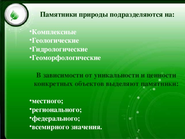  Памятники природы подразделяются на: Комплексные Геологические Гидрологические Геоморфологические В зависимости от уникальности и ценности конкретных объектов выделяют памятники:  местного; регионального; федерального; всемирного значения. 