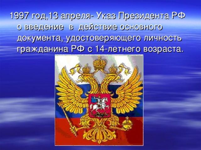 1997 год,13 апреля- Указ Президента РФ о введение в действие основного документа, удостоверяющего личность гражданина РФ с 14-летнего возраста. 