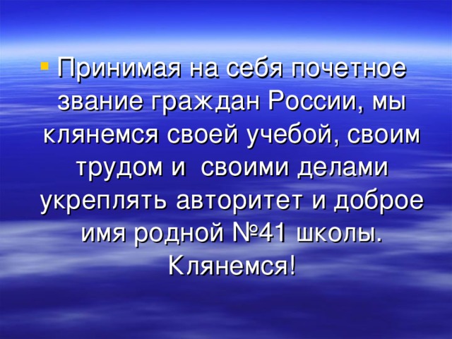 Принимая на себя почетное звание граждан России, мы клянемся своей учебой, своим трудом и своими делами укреплять авторитет и доброе имя родной №41 школы. Клянемся! 