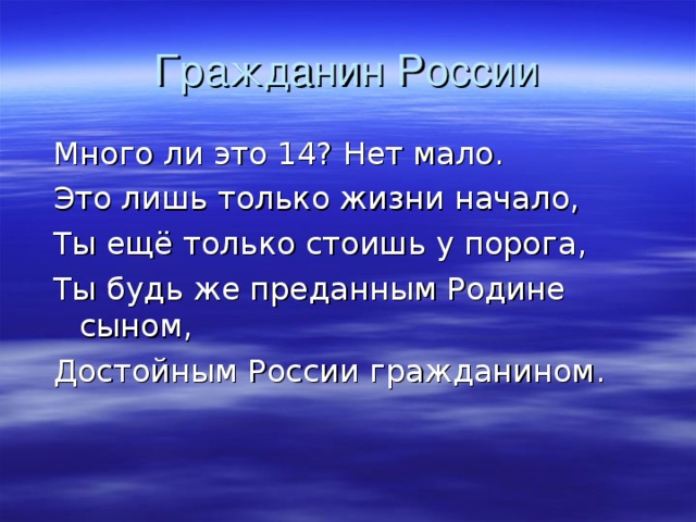 Гражданин России Много ли это 14? Нет мало. Это лишь только жизни начало, Ты ещё только стоишь у порога, Ты будь же преданным Родине сыном, Достойным России гражданином. 