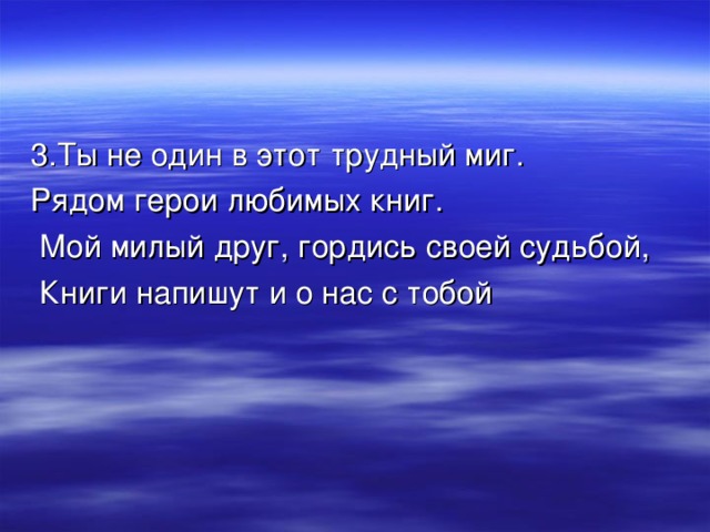 3.Ты не один в этот трудный миг. Рядом герои любимых книг.  Мой милый друг, гордись своей судьбой,  Книги напишут и о нас с тобой 