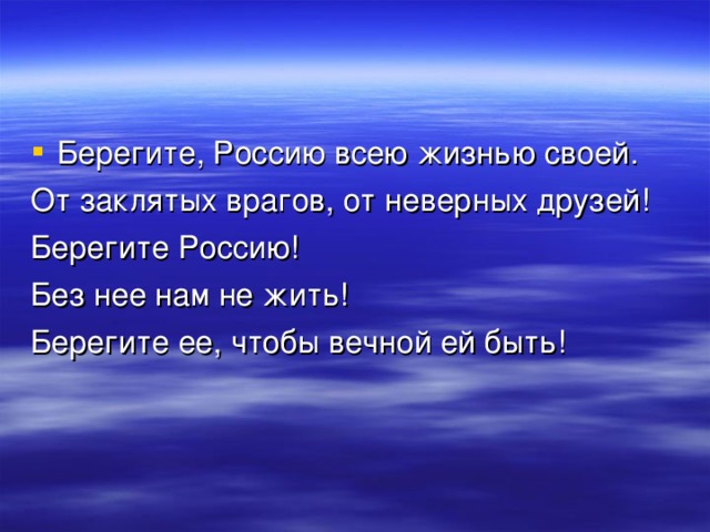 Берегите, Россию всею жизнью своей. От заклятых врагов, от неверных друзей! Берегите Россию! Без нее нам не жить! Берегите ее, чтобы вечной ей быть! 
