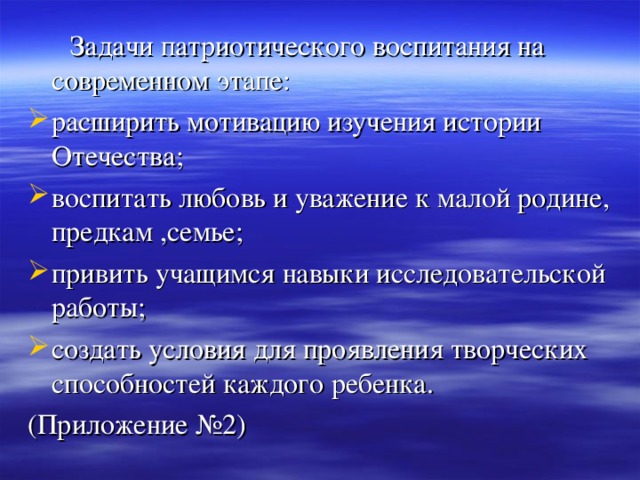  Задачи патриотического воспитания на современном этапе: расширить мотивацию изучения истории Отечества; воспитать любовь и уважение к малой родине, предкам ,семье; привить учащимся навыки исследовательской работы; создать условия для проявления творческих способностей каждого ребенка. (Приложение №2) 