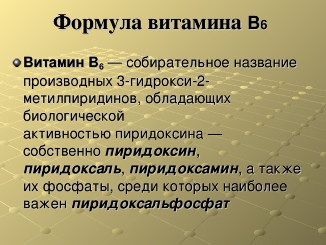 Формула витамина В 6  Витамин B 6  — собирательное название производных 3-гидрокси-2-метилпиридинов, обладающих биологической активностью пиридоксина — собственно  пиридоксин , пиридоксаль ,  пиридоксамин , а также их фосфаты, среди которых наиболее важен  пиридоксальфосфат 