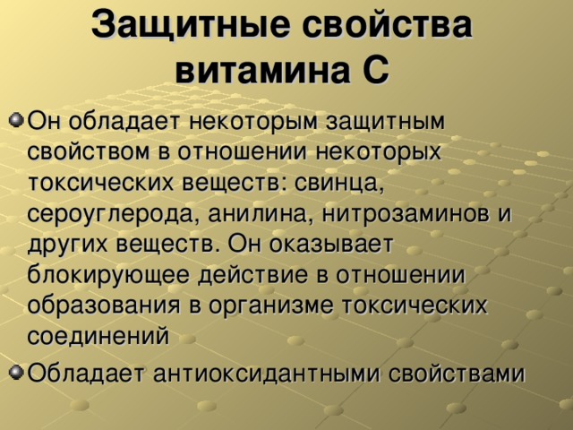 Защитные свойства витамина С Он обладает некоторым защитным свойством в отношении некоторых токсических веществ: свинца, сероуглерода, анилина, нитрозаминов и других веществ. Он оказывает блокирующее действие в отношении образования в организме токсических соединений Обладает антиоксидантными свойствами  