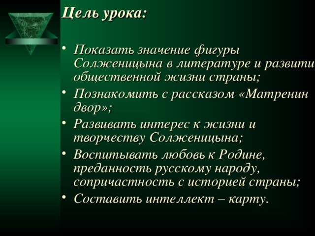 Цель урока:  Показать значение фигуры Солженицына в литературе и развитии общественной жизни страны; Познакомить с рассказом «Матренин двор»; Развивать интерес к жизни и творчеству Солженицына; Воспитывать любовь к Родине, преданность русскому народу, сопричастность с историей страны; Составить интеллект – карту.    