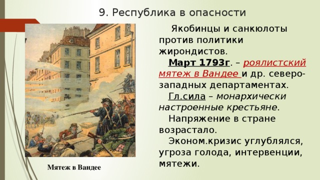 9. Республика в опасности  Якобинцы и санкюлоты против политики жирондистов. Март 1793г . – роялистский мятеж в Вандее и др. северо-западных департаментах. Гл.сила – монархически настроенные крестьяне. Напряжение в стране возрастало. Эконом.кризис углублялся, угроза голода, интервенции, мятежи. Мятеж в Вандее 