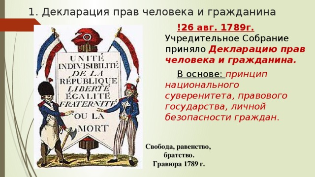 1. Декларация прав человека и гражданина !26 авг. 1789г. Учредительное Собрание приняло Декларацию прав человека и гражданина.  В основе: принцип национального суверенитета, правового государства, личной безопасности граждан. Свобода, равенство, братство. Гравюра 1789 г. 