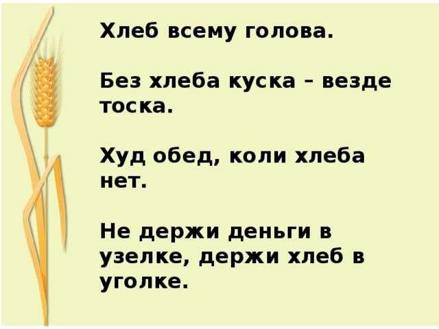 Хлеб всему голова.   Без хлеба куска – везде тоска.   Худ обед, коли хлеба нет.     Не держи деньги в узелке, держи хлеб в уголке. 