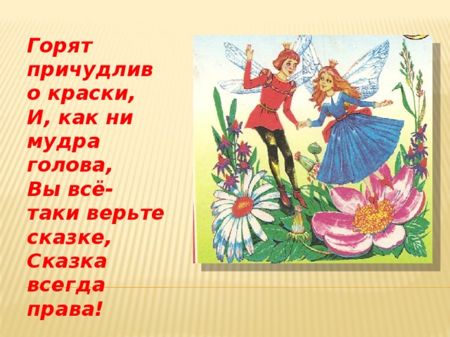 Горят причудливо краски, И, как ни мудра голова, Вы всё-таки верьте сказке, Сказка всегда права! 