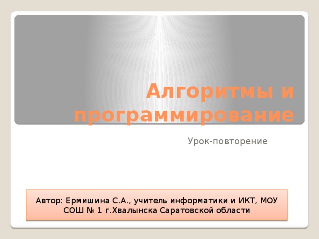 Алгоритмы и программирование Урок-повторение Автор: Ермишина С.А., учитель информатики и ИКТ, МОУ СОШ № 1 г.Хвалынска Саратовской области 