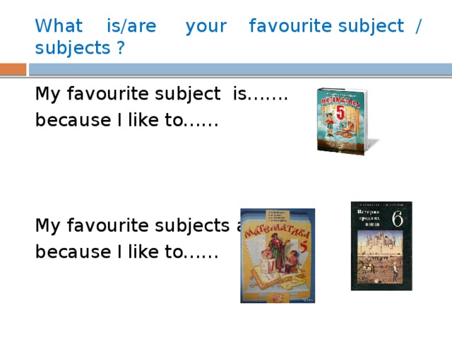 What is/are your favourite subject / subjects ? My favourite subject is……. because I like to…… My favourite subjects are because I like to…… 