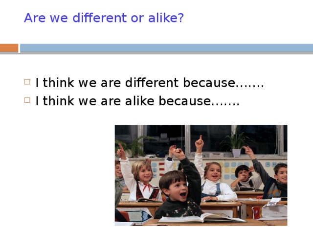 Are we different or alike?   I think we are different because……. I think we are alike because……. 