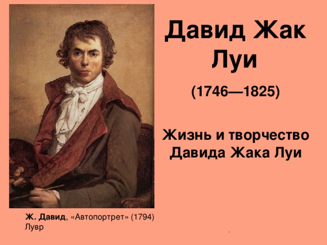 Давид Жак Луи  (1746—1825)   Жизнь и творчество Давида Жака Луи  Ж. Давид , «Автопортрет» (1794) Лувр . 