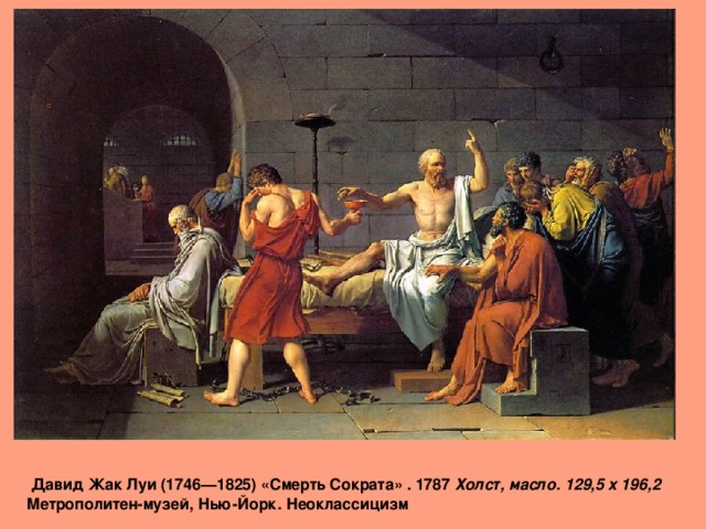   Давид Жак Луи (1746—1825) «Смерть Сократа» . 1787 Холст, масло. 129,5 x 196,2   Метрополитен-музей, Нью-Йорк. Неоклассицизм 