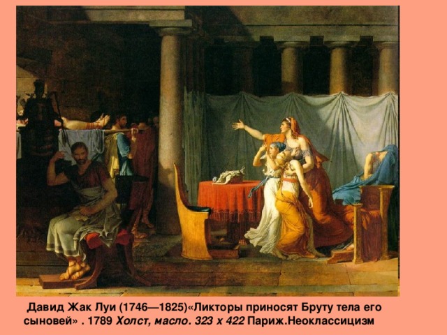  Давид Жак Луи (1746—1825)«Ликторы приносят Бруту тела его сыновей» . 1789 Холст, масло. 323 x 422 Париж.Неоклассицизм 