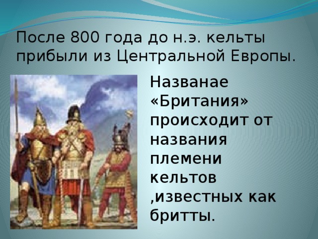 После 800 года до н.э. кельты прибыли из Центральной Европы. Названаe «Британия» происходит от названия племени кельтов ,известных как бритты.  
