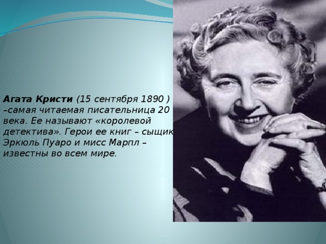 Агата Кристи (15 сентября 1890 ) –самая читаемая писательница 20 века. Ее называют «королевой детектива». Герои ее книг – сыщик Эркюль Пуаро и мисс Марпл – известны во всем мире.  