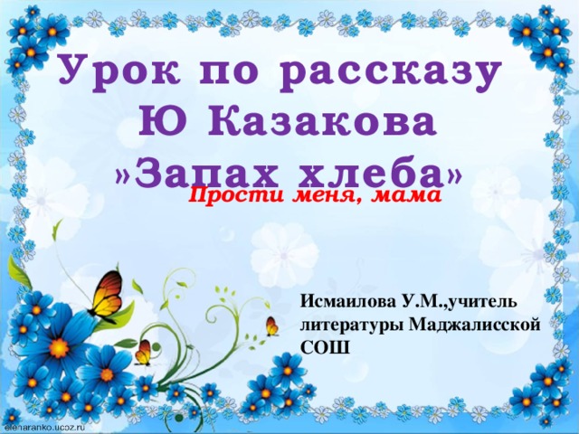 Урок по рассказу Ю Казакова  »Запах хлеба» Прости меня, мама Исмаилова У.М.,учитель литературы Маджалисской СОШ 