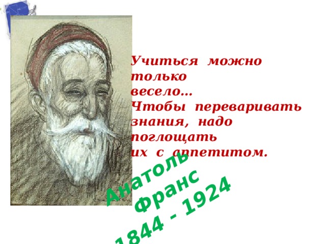 Анатоль Франс 1844 - 1924 Учиться можно только весело… Чтобы переваривать знания, надо поглощать их с аппетитом. 